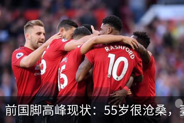 前国脚高峰现状：55岁很沧桑，妻子也是运动员，儿子和继父更亲近