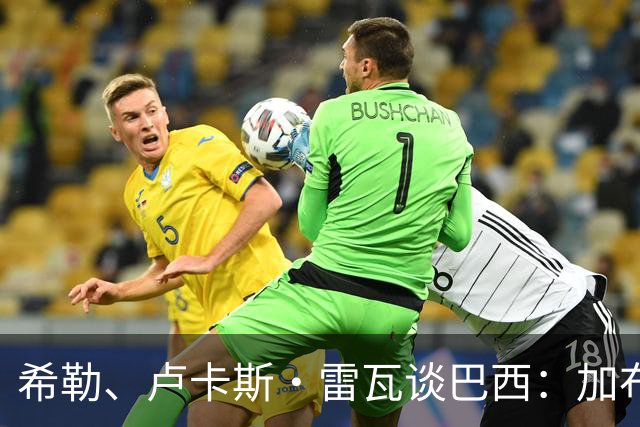 希勒、卢卡斯·雷瓦谈巴西：加布里埃尔表现迟缓 安帅任务艰巨