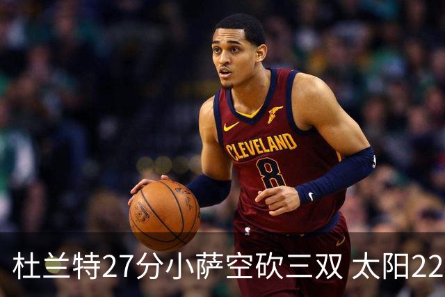 杜兰特27分小萨空砍三双 太阳22分逆转胜国王
