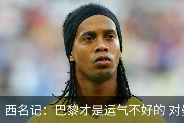 西名记：巴黎才是运气不好的 对曼联晋级机会更大