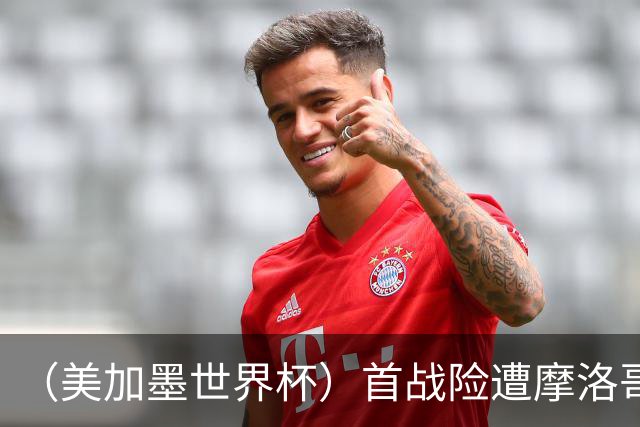 （美加墨世界杯）首战险遭摩洛哥“绝杀” “五星巴西”显颓势？