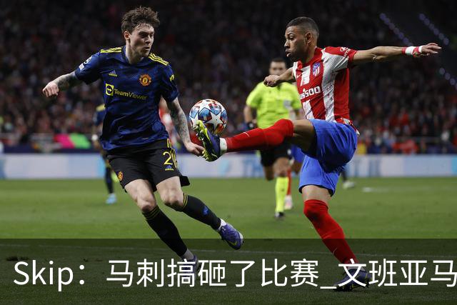 Skip：马刺搞砸了比赛 文班亚马就像詹姆斯一样没有关键基因